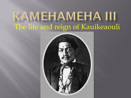 The life and reign of Kauikeaouli.  Mother: Keopuolani  Father: Kamehameha  Date: Around Aug. 11, 1814, but he changed it to Mar. 17 because he wanted.