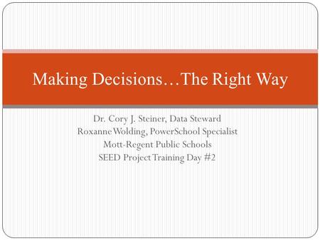 Dr. Cory J. Steiner, Data Steward Roxanne Wolding, PowerSchool Specialist Mott-Regent Public Schools SEED Project Training Day #2 Making Decisions…The.