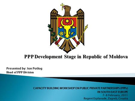 PPP Development Stage in Republic of Moldova Presented by: Ion Potlog Head of PPP Division CAPACITY BUILDING WORKSHOP ON PUBLIC PRIVATE PARTNERSHIPS (PPPs)