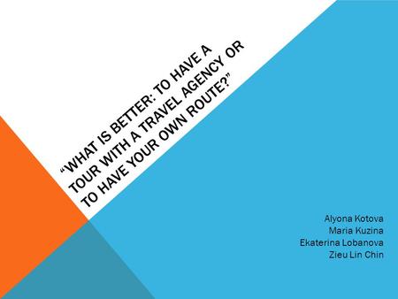 “WHAT IS BETTER: TO HAVE A TOUR WITH A TRAVEL AGENCY OR TO HAVE YOUR OWN ROUTE?” Alyona Kotova Maria Kuzina Ekaterina Lobanova Zieu Lin Chin.