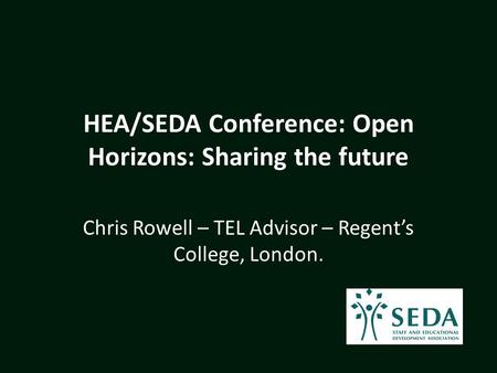 HEA/SEDA Conference: Open Horizons: Sharing the future Chris Rowell – TEL Advisor – Regent’s College, London.