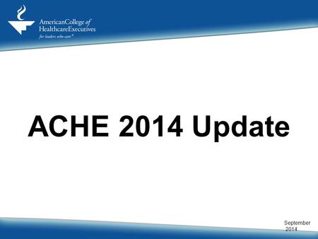 ACHE 2014 Update September 2014. Vision The vision of the American College of Healthcare Executives is to be the premier professional society for healthcare.