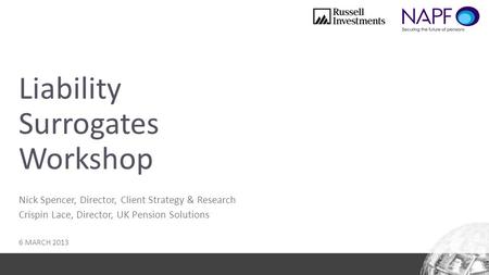 Liability Surrogates Workshop Nick Spencer, Director, Client Strategy & Research Crispin Lace, Director, UK Pension Solutions 6 MARCH 2013.