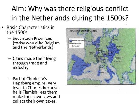 Aim: Why was there religious conflict in the Netherlands during the 1500s? Basic Characteristics in the 1500s – Seventeen Provinces (today would be Belgium.