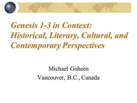 Genesis 1-3 in Context: Historical, Literary, Cultural, and Contemporary Perspectives Michael Goheen Vancouver, B.C., Canada.