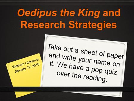 Take out a sheet of paper and write your name on it. We have a pop quiz over the reading. Western Literature January 12, 2015 Oedipus the King and Research.