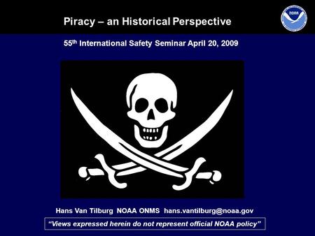 Piracy – an Historical Perspective Hans Van Tilburg NOAA ONMS 55 th International Safety Seminar April 20, 2009 “Views expressed.