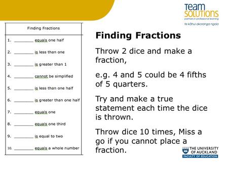 Finding Fractions Throw 2 dice and make a fraction, e.g. 4 and 5 could be 4 fifths of 5 quarters. Try and make a true statement each time the dice is thrown.