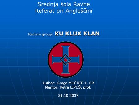 Srednja šola Ravne Referat pri Angleščini KU KLUX KLAN Racism group: KU KLUX KLAN Author: Grega MOČNIK 1. CR Mentor: Petra LIPUŠ, prof. 31.10.2007.