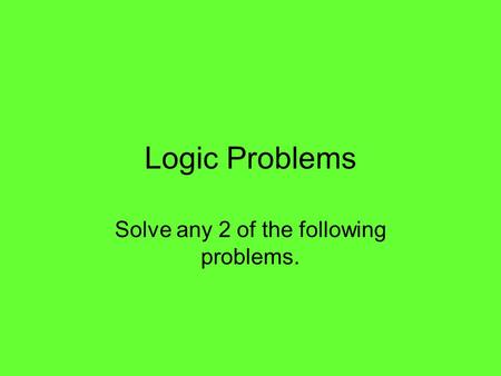 Logic Problems Solve any 2 of the following problems.