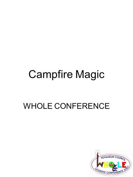 Campfire Magic WHOLE CONFERENCE. Campfire Magic What is campfire magic… –The magic of the campfire is crafted through the skill of the campfire chief,