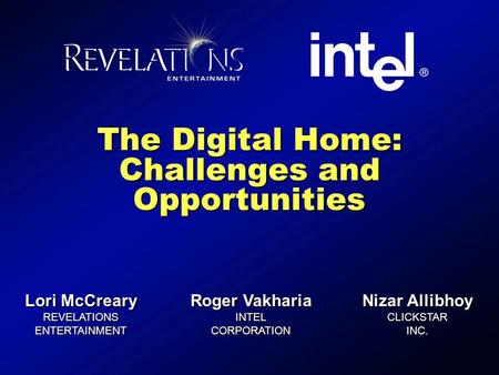 The Digital Home: Challenges and Opportunities Lori McCreary REVELATIONS ENTERTAINMENT Roger Vakharia INTEL CORPORATION Nizar Allibhoy CLICKSTAR INC.