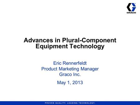 Advances in Plural-Component Equipment Technology Eric Rennerfeldt Product Marketing Manager Graco Inc. May 1, 2013.