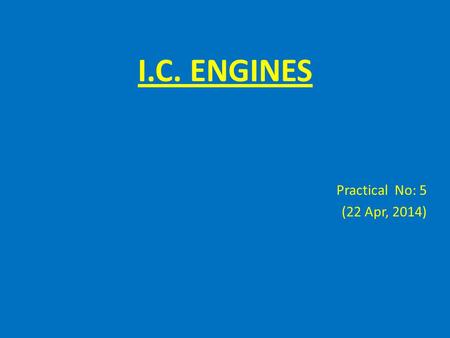 I.C. ENGINES Practical No: 5 (22 Apr, 2014). Indicated Power P i Date Definition of P i Is the actual power developed by the engine Burning of fuel (