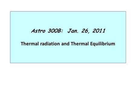 Astro 300B: Jan. 26, 2011 Thermal radiation and Thermal Equilibrium