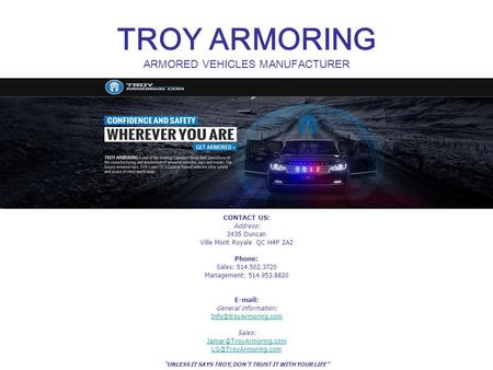 TROY ARMORING ARMORED VEHICLES MANUFACTURER CONTACT US: Address: 2435 Duncan Ville Mont Royale QC H4P 2A2 Phone: Sales: 514.502.3720 Management: 514.953.8820.