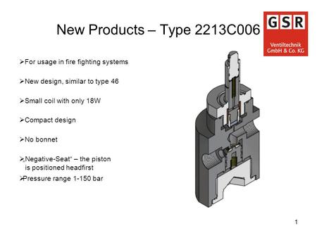 1 New Products – Type 2213C006  For usage in fire fighting systems  New design, similar to type 46  Small coil with only 18W  Compact design  No bonnet.