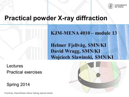 Poul Norby, Pascal Dietzel, Helmer Fjellvåg, Kjemisk Institutt Practical powder X-ray diffraction Lectures Practical exercises Spring 2014 KJM-MENA 4010.