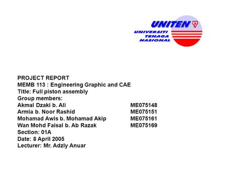 PROJECT REPORT MEMB 113 : Engineering Graphic and CAE Title: Full piston assembly Group members: Akmal Dzaki b. AliME075148 Armia b. Noor RashidME075151.