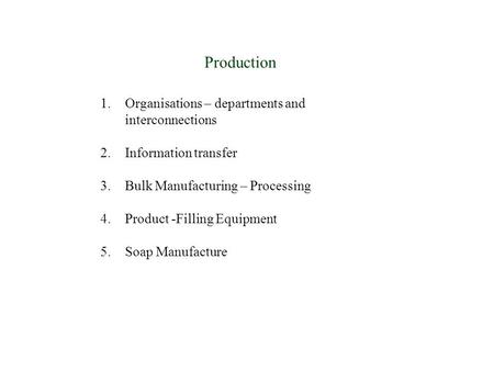 Production 1.Organisations – departments and interconnections 2.Information transfer 3.Bulk Manufacturing – Processing 4.Product -Filling Equipment 5.Soap.