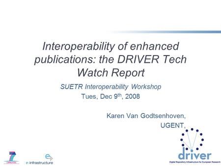 Interoperability of enhanced publications: the DRIVER Tech Watch Report SUETR Interoperability Workshop Tues, Dec 9 th, 2008 Karen Van Godtsenhoven, UGENT,