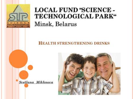 H EALTH STRENGTHENING DRINKS Svetlana Mikhnova LOCAL FUND SCIENCE - TECHNOLOGICAL PARK“ Minsk, Belarus LOCAL FUND SCIENCE - TECHNOLOGICAL PARK“ Minsk,