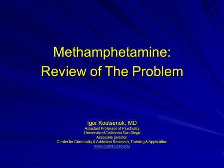 Methamphetamine: Review of The Problem Igor Koutsenok, MD Assistant Professor of Psychiatry University of California San Diego Associate Director, Center.