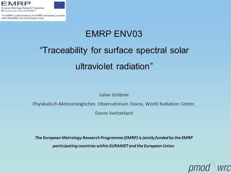 EMRP ENV03 “Traceability for surface spectral solar ultraviolet radiation” Julian Gröbner Physikalisch-Meteorologisches Observatorium Davos, World Radiation.