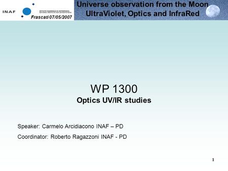 Universe observation from the Moon UltraViolet, Optics and InfraRed Frascati 07/05/2007 1 WP 1300 Optics UV/IR studies Speaker: Carmelo Arcidiacono INAF.