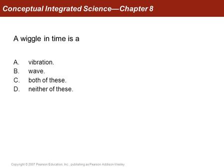 Copyright © 2007 Pearson Education, Inc., publishing as Pearson Addison-Wesley A wiggle in time is a A.vibration. B.wave. C.both of these. D.neither of.