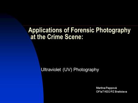 Ultraviolet (UV) Photography Martina Pappová OFIaT KEÚ PZ Bratislava Applications of Forensic Photography at the Crime Scene: