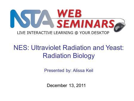 LIVE INTERACTIVE YOUR DESKTOP December 13, 2011 NES: Ultraviolet Radiation and Yeast: Radiation Biology Presented by: Alissa Keil.