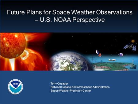 Future Plans for Space Weather Observations – U.S. NOAA Perspective Terry Onsager National Oceanic and Atmospheric Administration Space Weather Prediction.