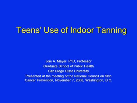 Teens’ Use of Indoor Tanning Joni A. Mayer, PhD, Professor Graduate School of Public Health San Diego State University Presented at the meeting of the.