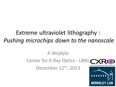 Extreme ultraviolet lithography : Pushing microchips down to the nanoscale A Wojdyla Center for X-Ray Optics - LBNL December 12 th, 2013 1.