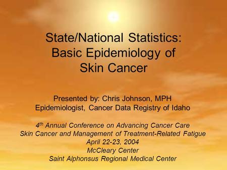 State/National Statistics: Basic Epidemiology of Skin Cancer Presented by: Chris Johnson, MPH Epidemiologist, Cancer Data Registry of Idaho 4 th Annual.