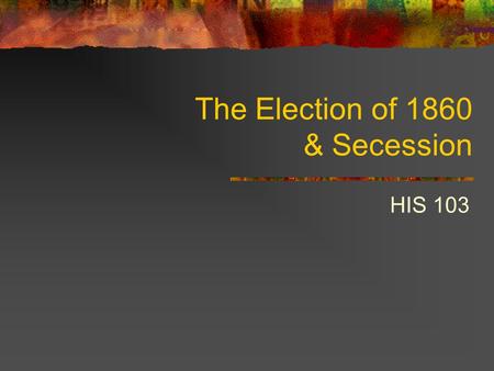 The Election of 1860 & Secession HIS 103. The Candidates Southern Democrats: Nominated John Breckenridge Platform called for slave code for territories.