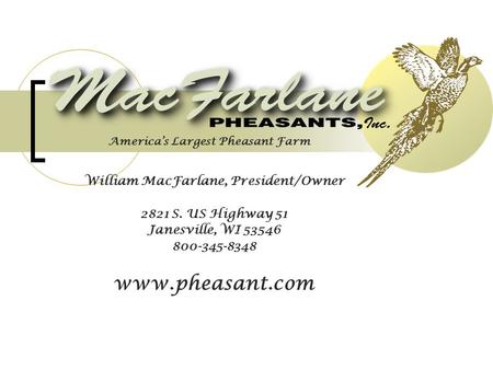 William MacFarlane, President/Owner 2821 S. US Highway 51 Janesville, WI 53546 800-345-8348 www.pheasant.com America’s Largest Pheasant Farm.