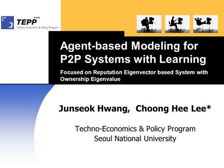 Agent-based Modeling for P2P Systems with Learning Focused on Reputation Eigenvector based System with Ownership Eigenvalue Junseok Hwang, Choong Hee Lee*