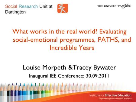 1 What works in the real world? Evaluating social-emotional programmes, PATHS, and Incredible Years Louise Morpeth &Tracey Bywater Inaugural IEE Conference: