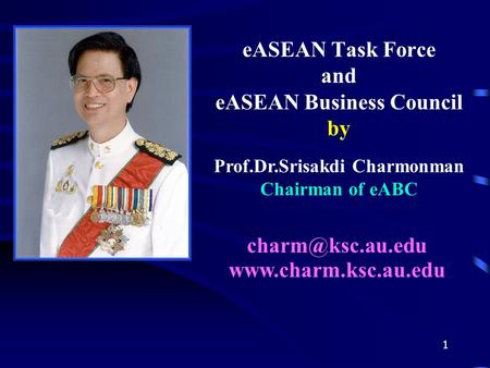 1 eASEAN Task Force and eASEAN Business Council by Prof.Dr.Srisakdi Charmonman Chairman of eABC