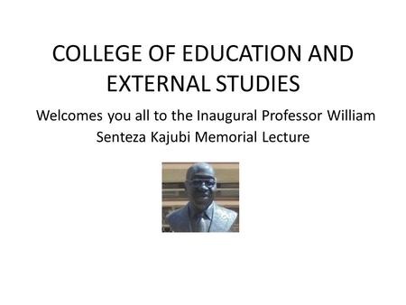 COLLEGE OF EDUCATION AND EXTERNAL STUDIES Welcomes you all to the Inaugural Professor William Senteza Kajubi Memorial Lecture.