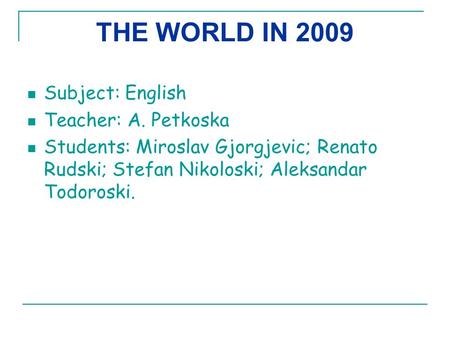 THE WORLD IN 2009 Subject: English Teacher: A. Petkoska Students: Miroslav Gjorgjevic; Renato Rudski; Stefan Nikoloski; Aleksandar Todoroski.