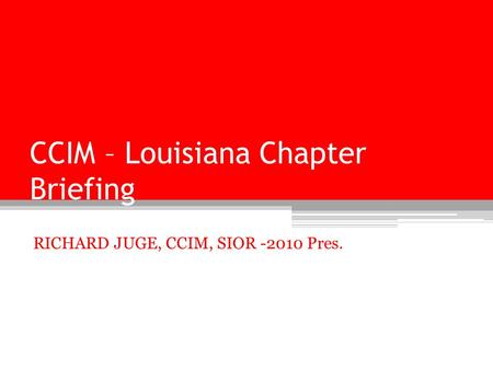 CCIM – Louisiana Chapter Briefing RICHARD JUGE, CCIM, SIOR -2010 Pres.