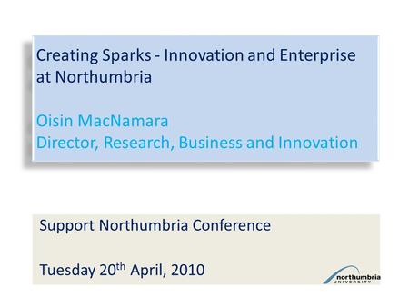 Creating Sparks - Innovation and Enterprise at Northumbria Oisin MacNamara Director, Research, Business and Innovation Support Northumbria Conference Tuesday.