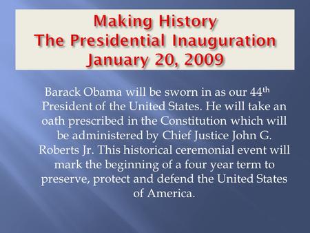 Barack Obama will be sworn in as our 44 th President of the United States. He will take an oath prescribed in the Constitution which will be administered.