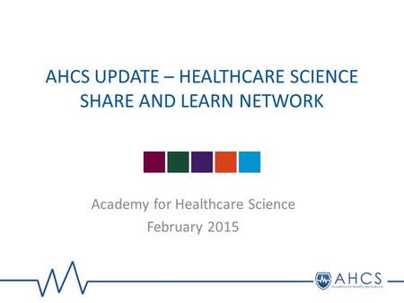 AHCS UPDATE – HEALTHCARE SCIENCE SHARE AND LEARN NETWORK Academy for Healthcare Science February 2015.