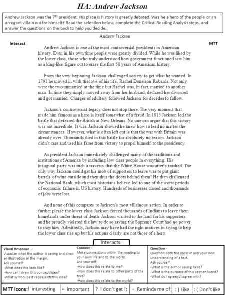 HA: Andrew Jackson InteractMTT Andrew Jackson was the 7 th president. His place is history is greatly debated. Was he a hero of the people or an arrogant.