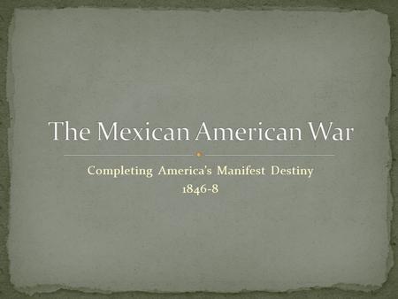 Completing America’s Manifest Destiny 1846-8. Dark Horse Election of 1844 Unfinished business after the joint annexation of Texas and Oregon. Mexico’s.