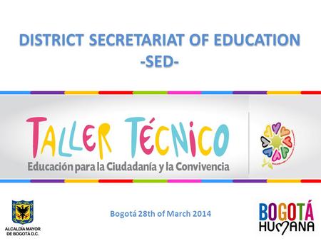 DISTRICT SECRETARIAT OF EDUCATION -SED- DISTRICT SECRETARIAT OF EDUCATION -SED- Bogotá 28th of March 2014.